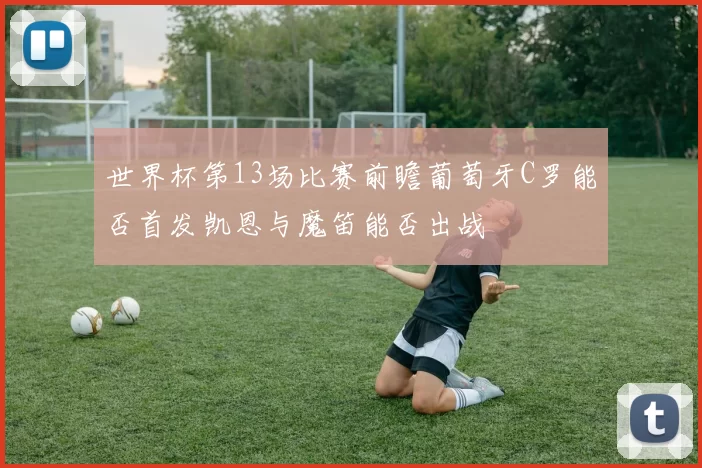 世界杯第13场比赛前瞻葡萄牙C罗能否首发凯恩与魔笛能否出战