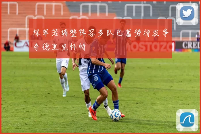 绿军若调整阵容多队已蓄势待发争夺德里克怀特