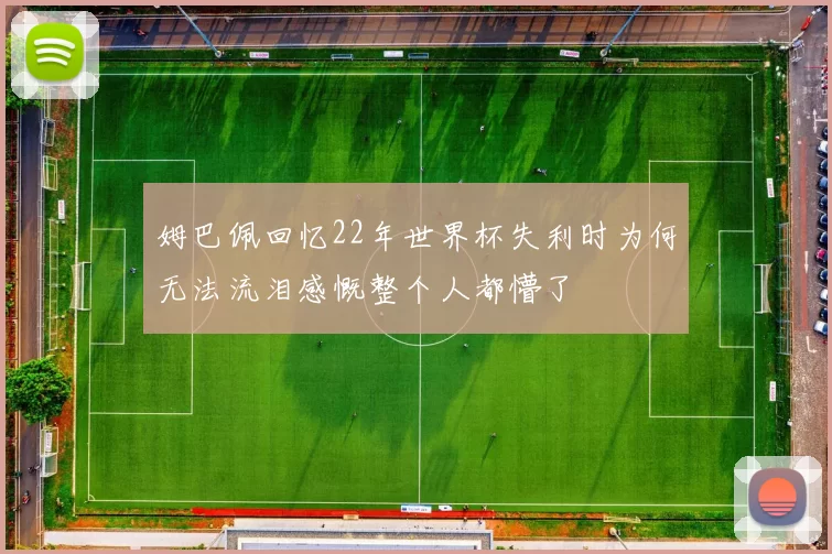姆巴佩回忆22年世界杯失利时为何无法流泪感慨整个人都懵了