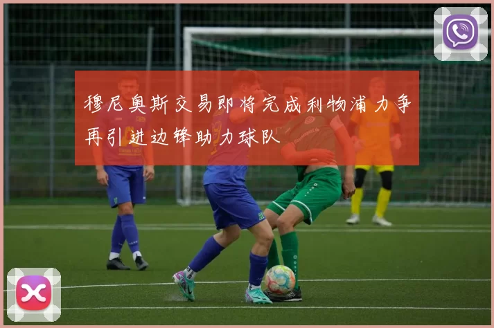 穆尼奥斯交易即将完成利物浦力争再引进边锋助力球队