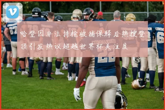 哈登因非法持枪被捕保释后热搜登顶引发热议超越世界杯关注度