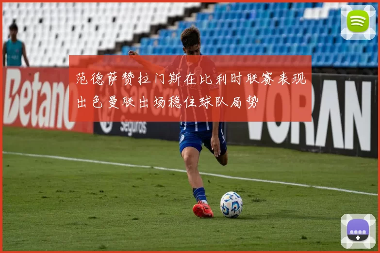 范德萨赞拉门斯在比利时联赛表现出色曼联出场稳住球队局势