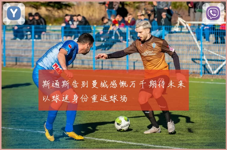 斯通斯告别曼城感慨万千期待未来以球迷身份重返球场