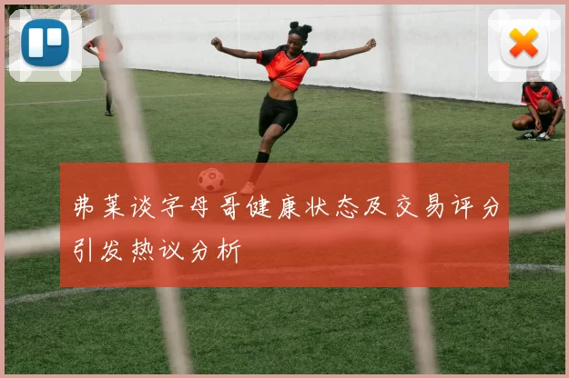 弗莱谈字母哥健康状态及交易评分引发热议分析