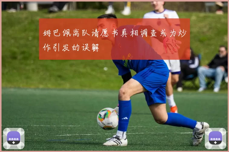 姆巴佩离队请愿书真相调查或为炒作引发的误解