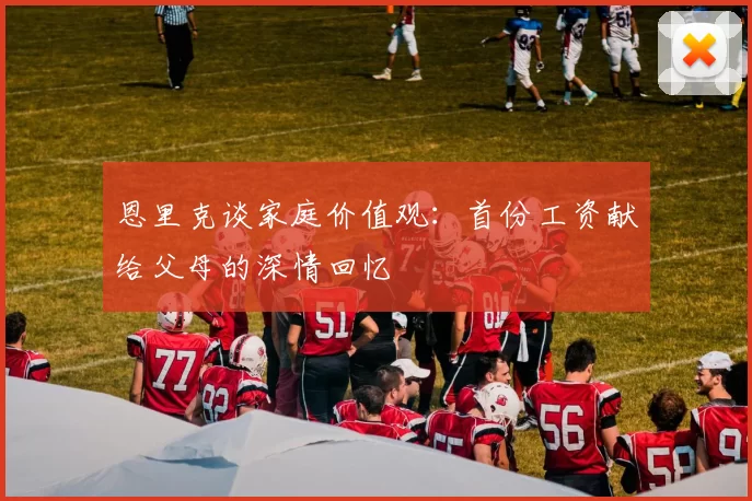 恩里克谈家庭价值观：首份工资献给父母的深情回忆