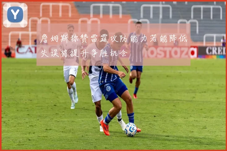 詹姆斯称赞雷霆攻防能力若能降低失误将提升争胜机会