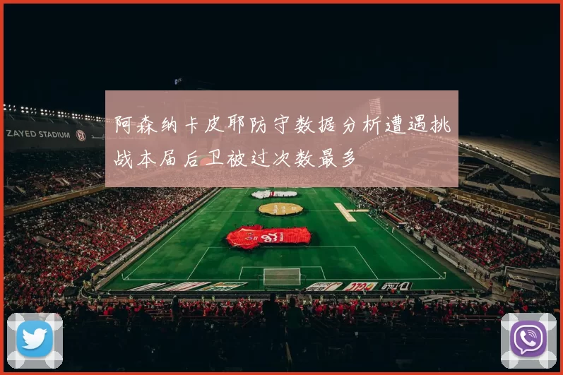阿森纳卡皮耶防守数据分析遭遇挑战本届后卫被过次数最多