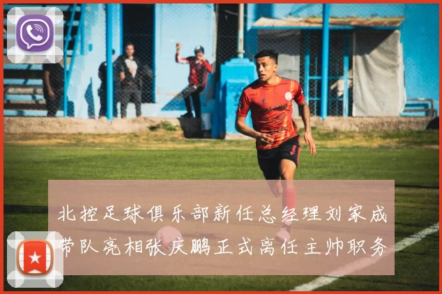 北控足球俱乐部新任总经理刘家成带队亮相张庆鹏正式离任主帅职务
