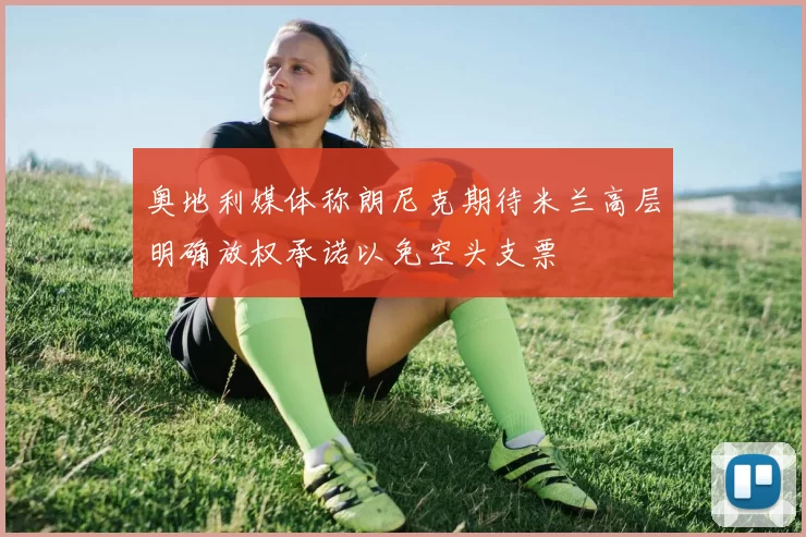 奥地利媒体称朗尼克期待米兰高层明确放权承诺以免空头支票
