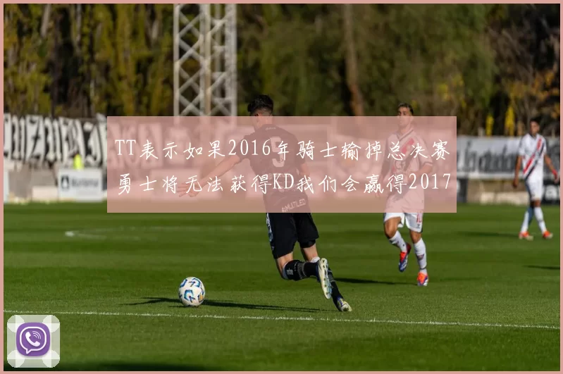 TT表示如果2016年骑士输掉总决赛勇士将无法获得KD我们会赢得2017和2018年总冠军