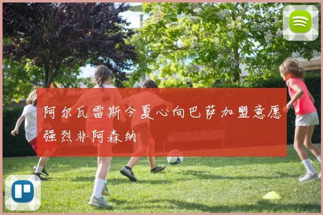 阿尔瓦雷斯今夏心向巴萨加盟意愿强烈非阿森纳
