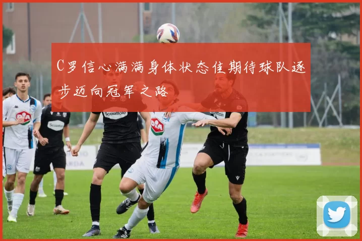 C罗信心满满身体状态佳期待球队逐步迈向冠军之路