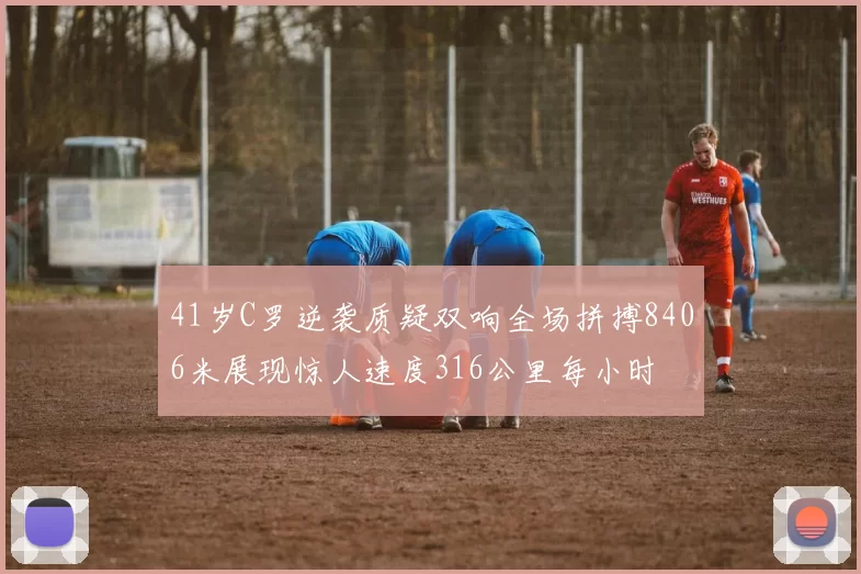 41岁C罗逆袭质疑双响全场拼搏8406米展现惊人速度316公里每小时