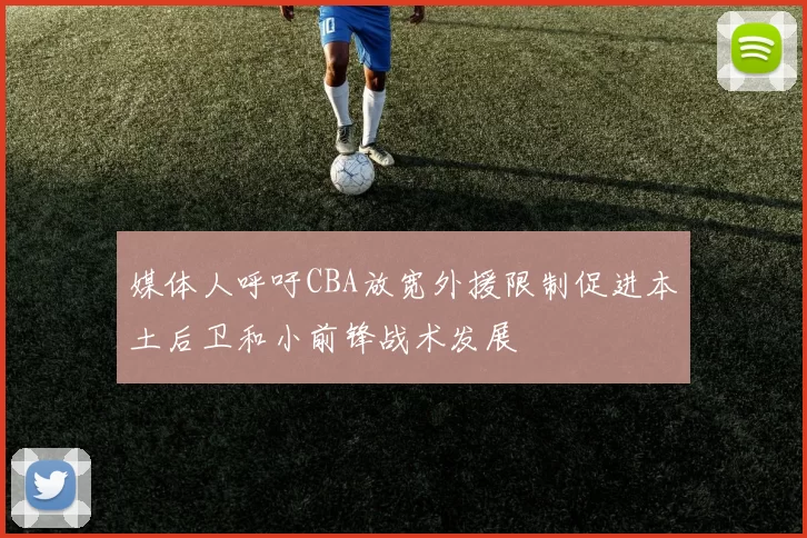 媒体人呼吁CBA放宽外援限制促进本土后卫和小前锋战术发展