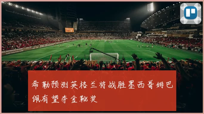 希勒预测英格兰将战胜墨西哥姆巴佩有望夺金靴奖