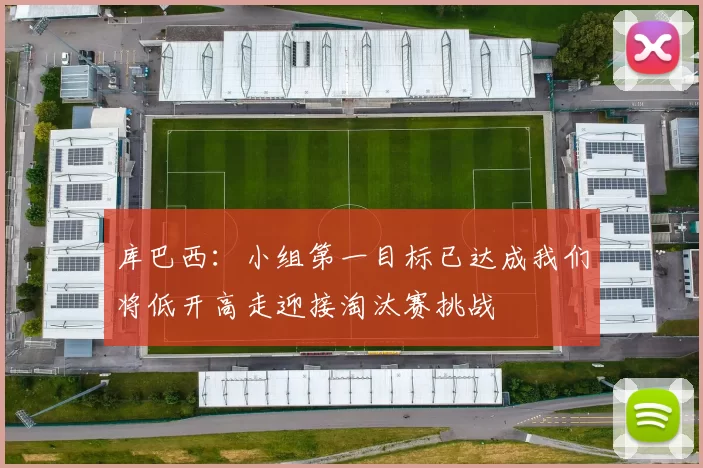 库巴西：小组第一目标已达成我们将低开高走迎接淘汰赛挑战