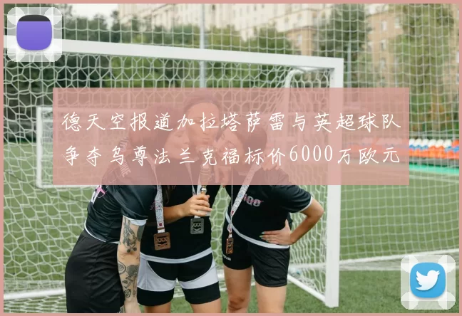 德天空报道加拉塔萨雷与英超球队争夺乌尊法兰克福标价6000万欧元